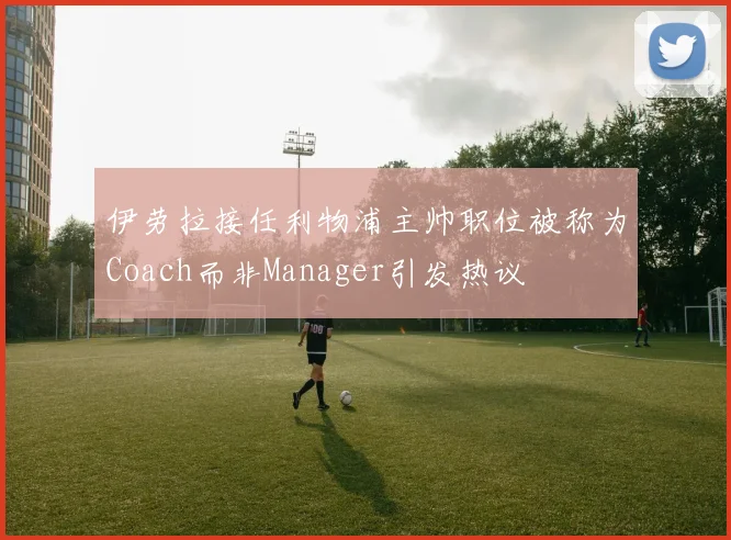 伊劳拉接任利物浦主帅职位被称为Coach而非Manager引发热议
