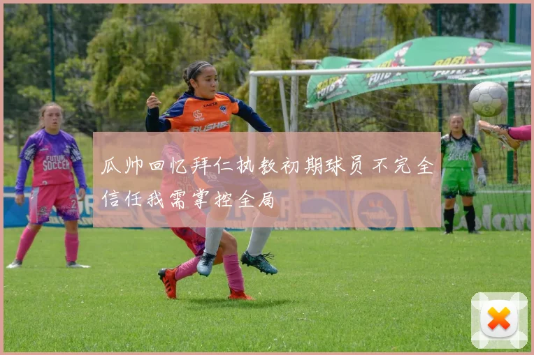 瓜帅回忆拜仁执教初期球员不完全信任我需掌控全局