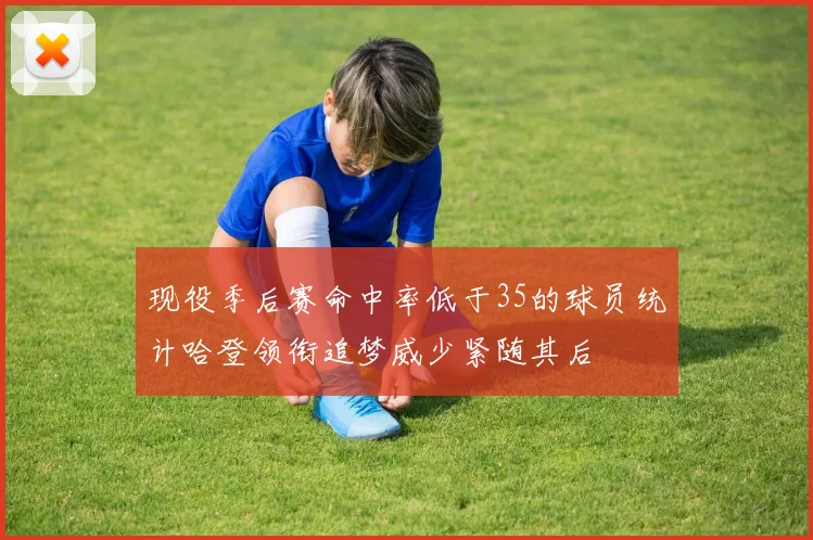 现役季后赛命中率低于35的球员统计哈登领衔追梦威少紧随其后