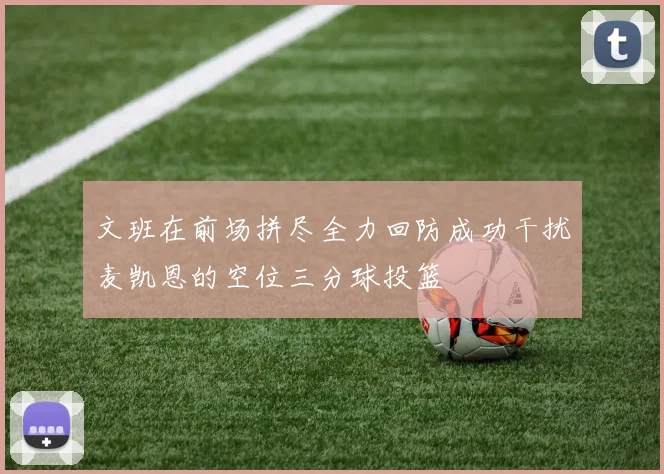 文班在前场拼尽全力回防成功干扰麦凯恩的空位三分球投篮