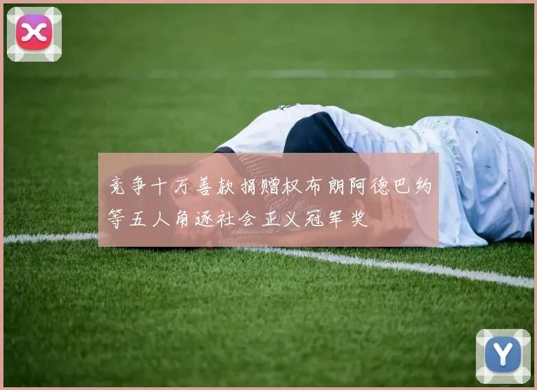 竞争十万善款捐赠权布朗阿德巴约等五人角逐社会正义冠军奖