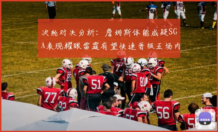 次轮对决分析：詹姆斯体能成疑SGA表现耀眼雷霆有望快速晋级五场内