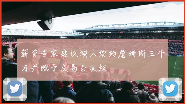 薪资专家建议湖人续约詹姆斯三千万并赋予交易否决权
