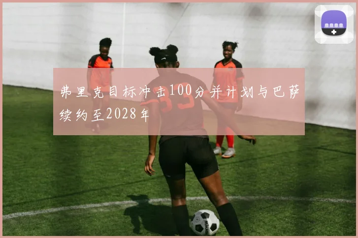 弗里克目标冲击100分并计划与巴萨续约至2028年