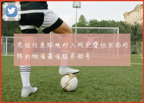 恩佐任意球绝妙入网荣膺切尔西对阵利物浦最佳球员称号