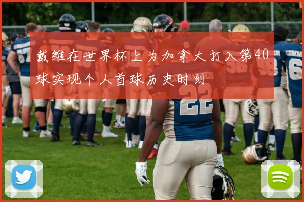 戴维在世界杯上为加拿大打入第40球实现个人首球历史时刻