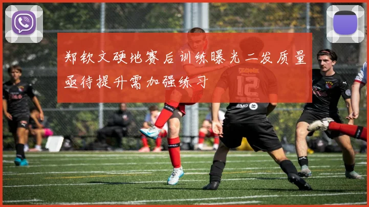 郑钦文硬地赛后训练曝光二发质量亟待提升需加强练习