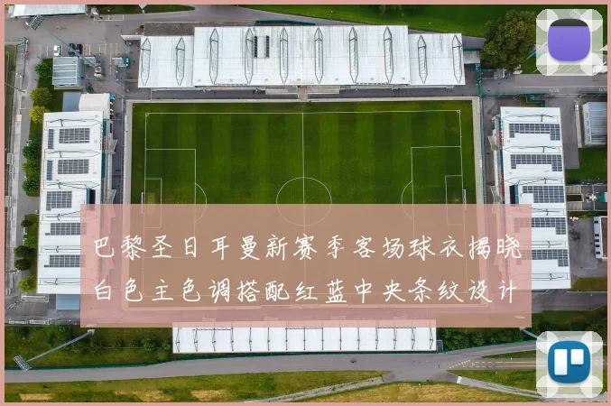 巴黎圣日耳曼新赛季客场球衣揭晓白色主色调搭配红蓝中央条纹设计
